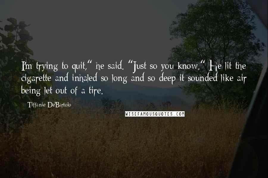 Tiffanie DeBartolo Quotes: I'm trying to quit," he said. "Just so you know." He lit the cigarette and inhaled so long and so deep it sounded like air being let out of a tire.