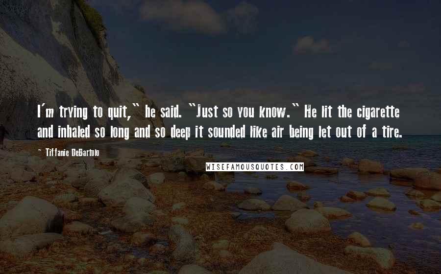 Tiffanie DeBartolo Quotes: I'm trying to quit," he said. "Just so you know." He lit the cigarette and inhaled so long and so deep it sounded like air being let out of a tire.