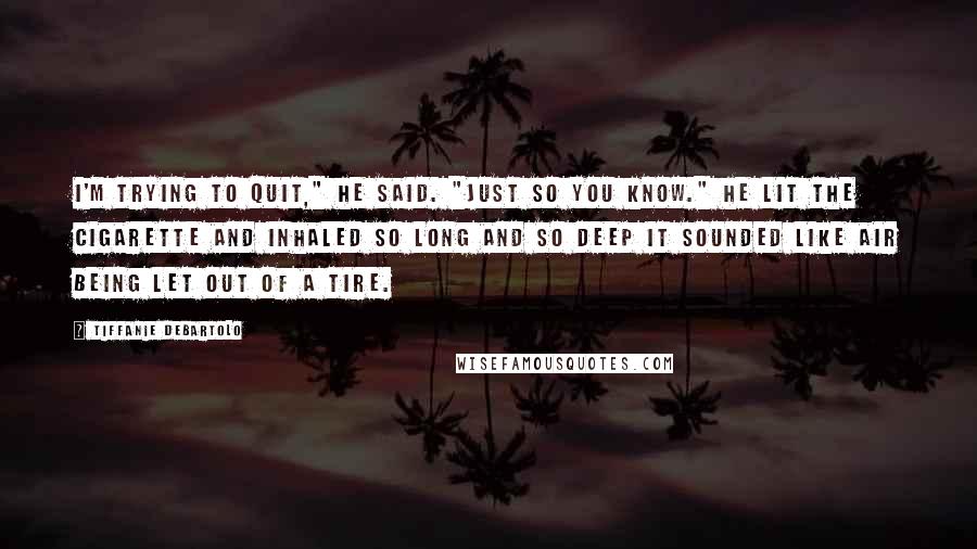 Tiffanie DeBartolo Quotes: I'm trying to quit," he said. "Just so you know." He lit the cigarette and inhaled so long and so deep it sounded like air being let out of a tire.