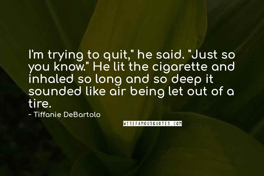 Tiffanie DeBartolo Quotes: I'm trying to quit," he said. "Just so you know." He lit the cigarette and inhaled so long and so deep it sounded like air being let out of a tire.