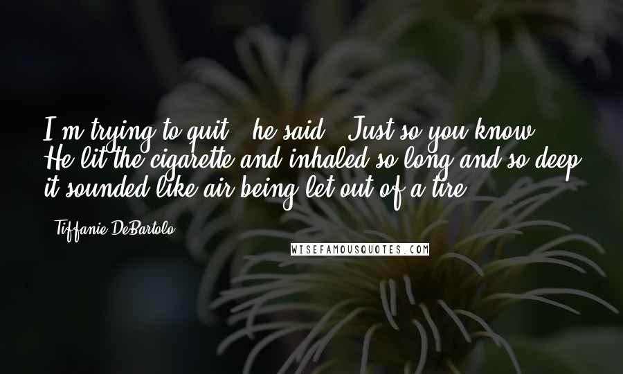 Tiffanie DeBartolo Quotes: I'm trying to quit," he said. "Just so you know." He lit the cigarette and inhaled so long and so deep it sounded like air being let out of a tire.