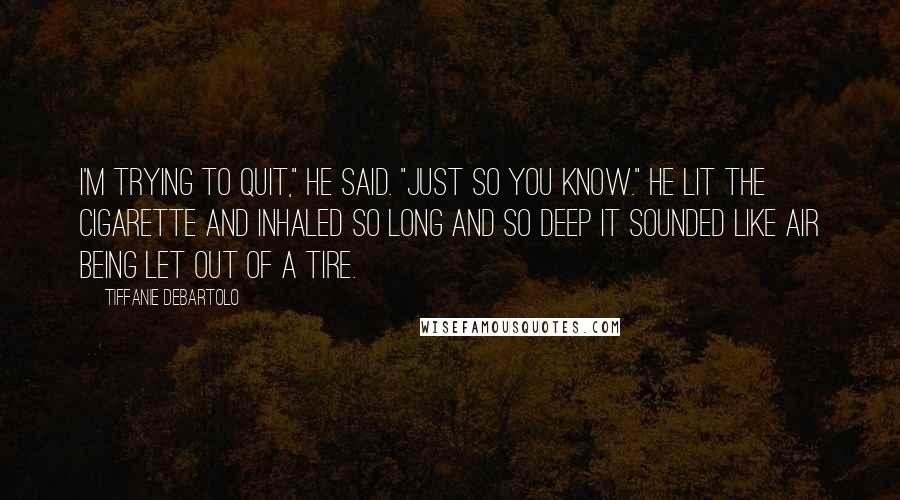 Tiffanie DeBartolo Quotes: I'm trying to quit," he said. "Just so you know." He lit the cigarette and inhaled so long and so deep it sounded like air being let out of a tire.