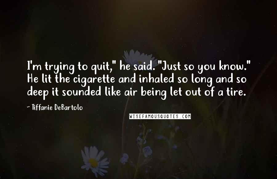 Tiffanie DeBartolo Quotes: I'm trying to quit," he said. "Just so you know." He lit the cigarette and inhaled so long and so deep it sounded like air being let out of a tire.