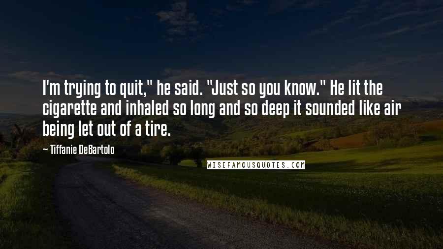 Tiffanie DeBartolo Quotes: I'm trying to quit," he said. "Just so you know." He lit the cigarette and inhaled so long and so deep it sounded like air being let out of a tire.