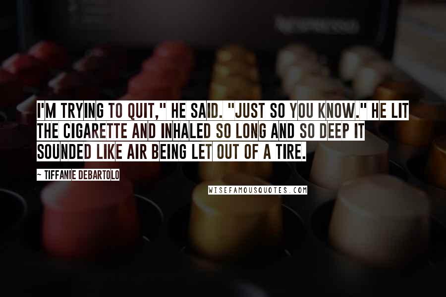 Tiffanie DeBartolo Quotes: I'm trying to quit," he said. "Just so you know." He lit the cigarette and inhaled so long and so deep it sounded like air being let out of a tire.