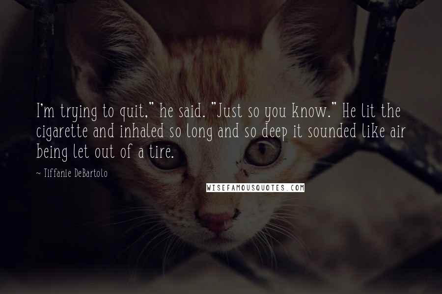 Tiffanie DeBartolo Quotes: I'm trying to quit," he said. "Just so you know." He lit the cigarette and inhaled so long and so deep it sounded like air being let out of a tire.