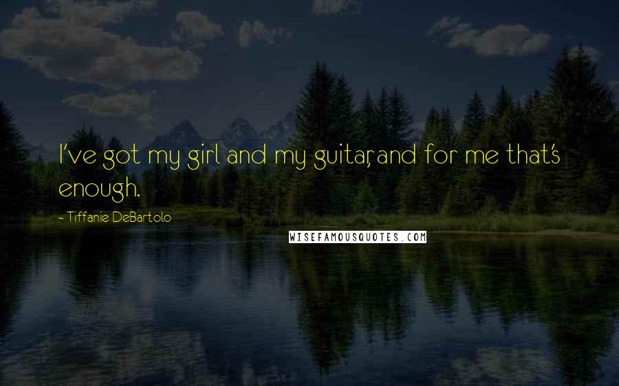 Tiffanie DeBartolo Quotes: I've got my girl and my guitar, and for me that's enough.