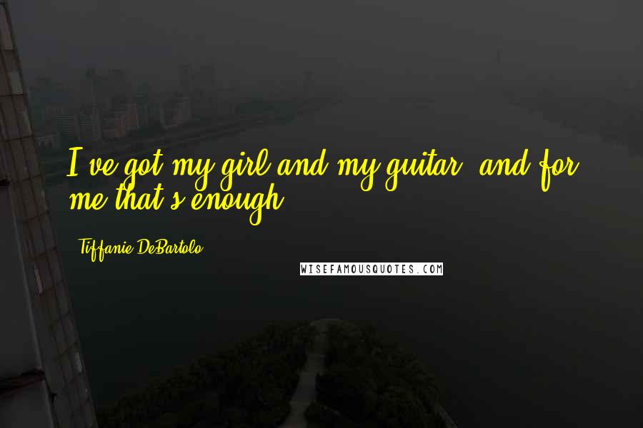 Tiffanie DeBartolo Quotes: I've got my girl and my guitar, and for me that's enough.