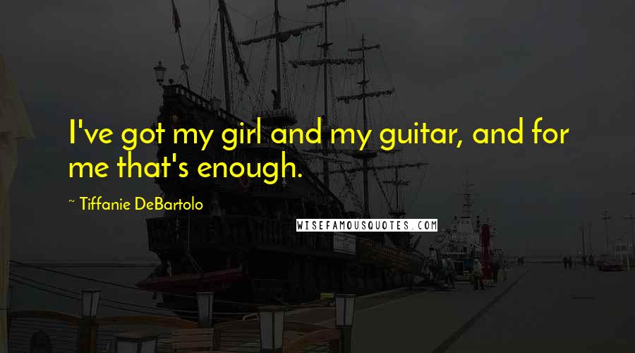 Tiffanie DeBartolo Quotes: I've got my girl and my guitar, and for me that's enough.