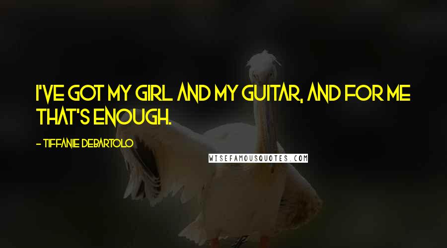 Tiffanie DeBartolo Quotes: I've got my girl and my guitar, and for me that's enough.