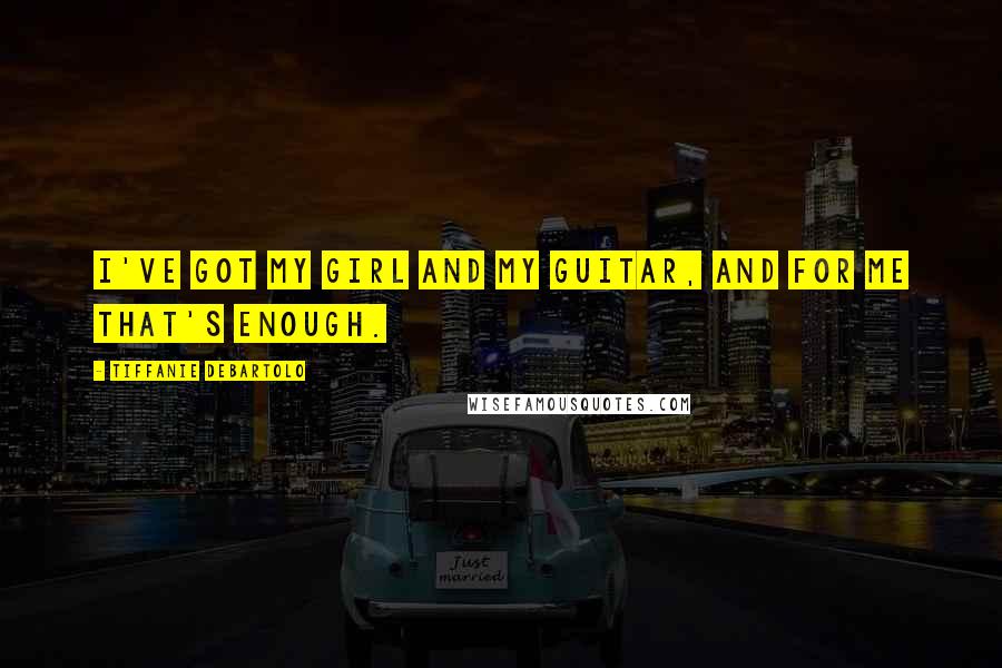 Tiffanie DeBartolo Quotes: I've got my girl and my guitar, and for me that's enough.