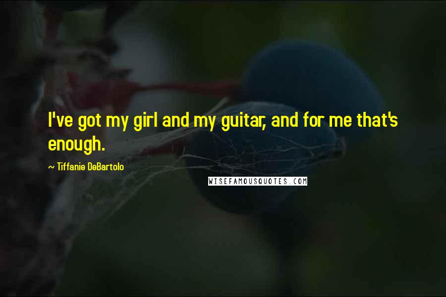 Tiffanie DeBartolo Quotes: I've got my girl and my guitar, and for me that's enough.