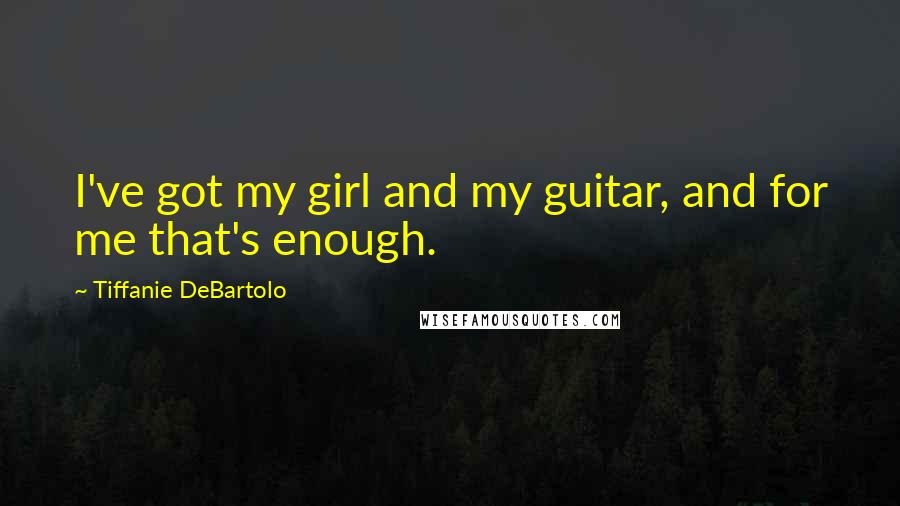 Tiffanie DeBartolo Quotes: I've got my girl and my guitar, and for me that's enough.