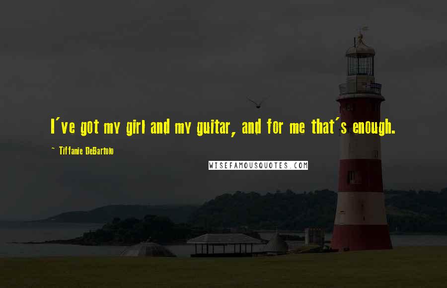 Tiffanie DeBartolo Quotes: I've got my girl and my guitar, and for me that's enough.