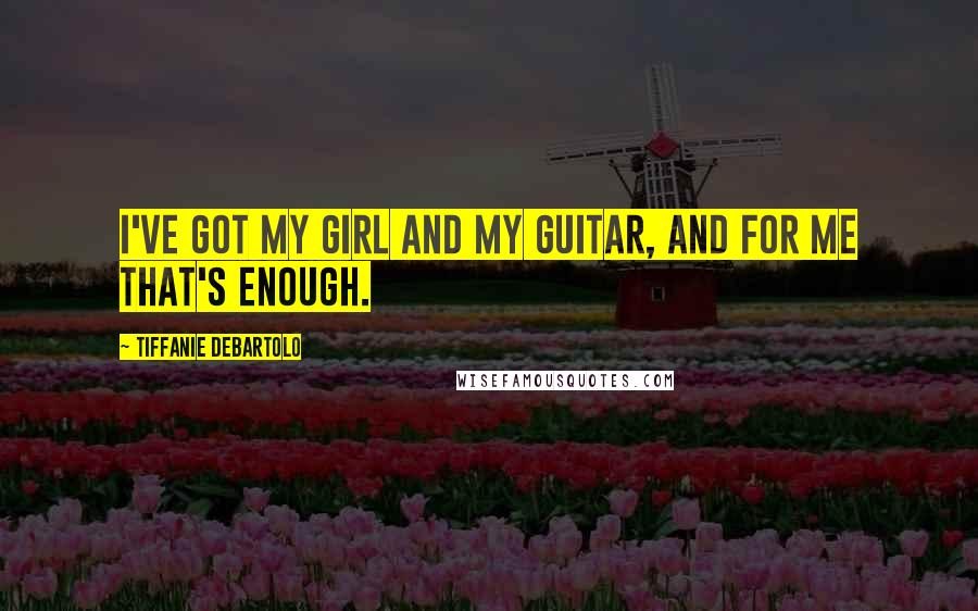 Tiffanie DeBartolo Quotes: I've got my girl and my guitar, and for me that's enough.