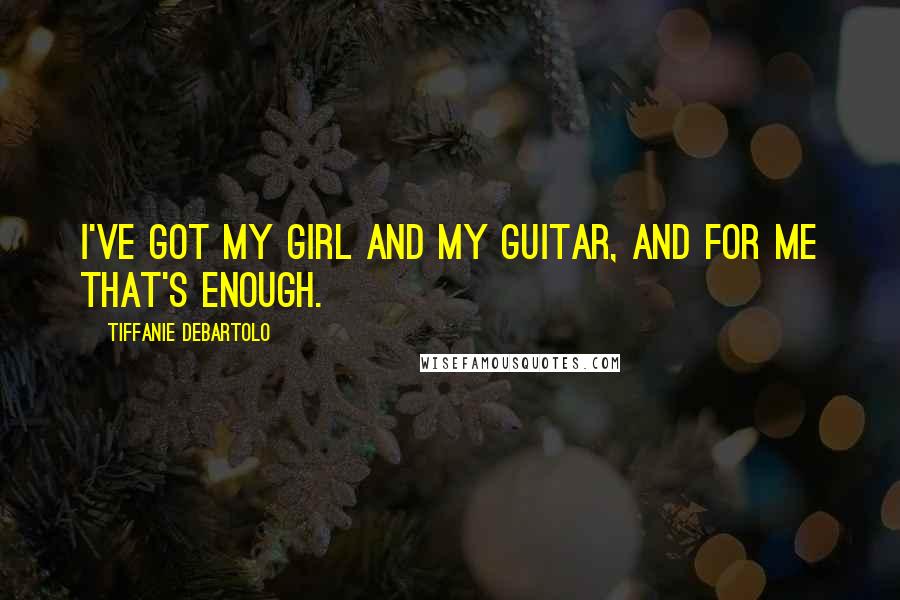 Tiffanie DeBartolo Quotes: I've got my girl and my guitar, and for me that's enough.