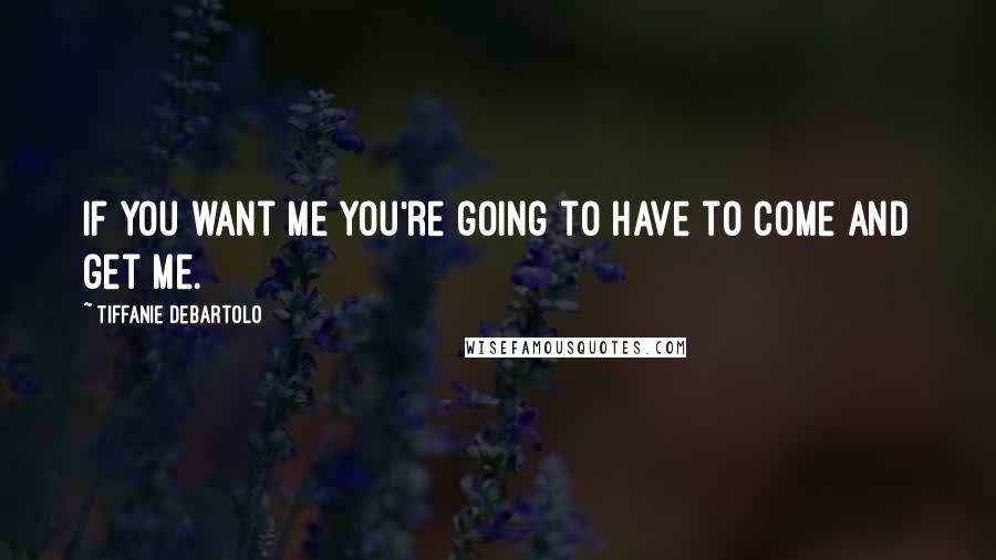 Tiffanie DeBartolo Quotes: If you want me you're going to have to come and get me.