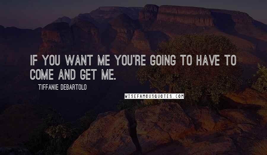 Tiffanie DeBartolo Quotes: If you want me you're going to have to come and get me.