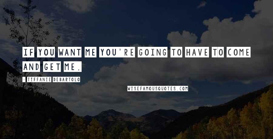 Tiffanie DeBartolo Quotes: If you want me you're going to have to come and get me.