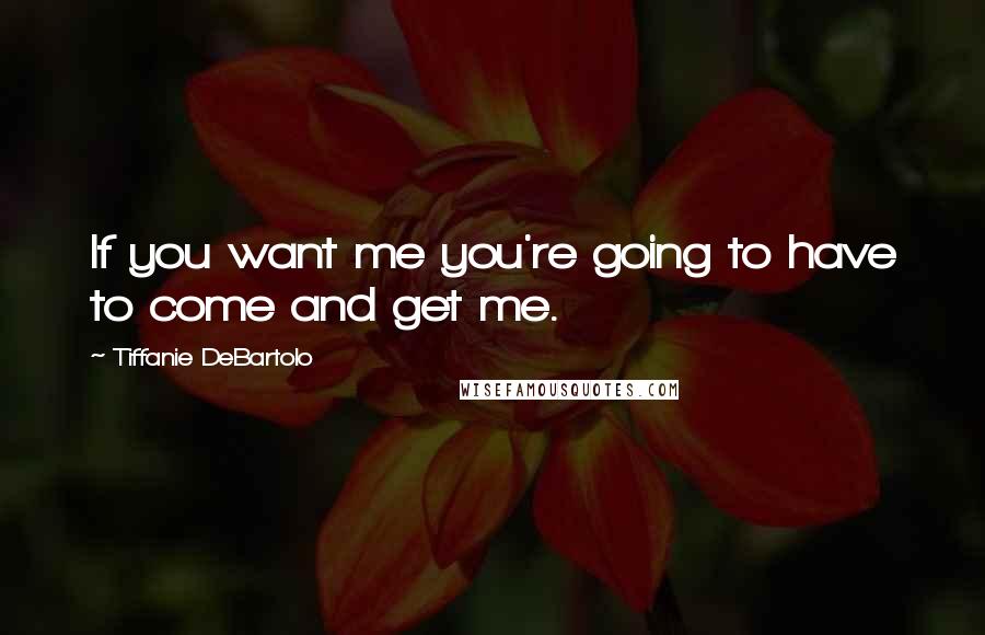 Tiffanie DeBartolo Quotes: If you want me you're going to have to come and get me.