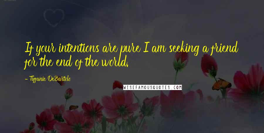 Tiffanie DeBartolo Quotes: If your intentions are pure I am seeking a friend for the end of the world.