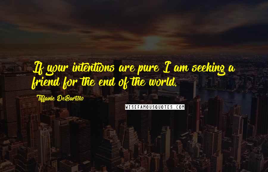 Tiffanie DeBartolo Quotes: If your intentions are pure I am seeking a friend for the end of the world.