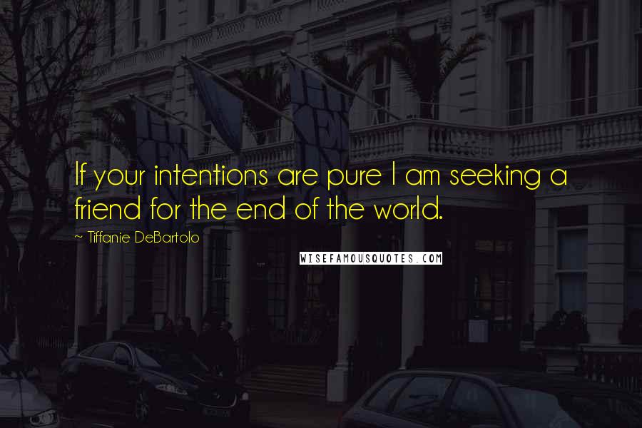 Tiffanie DeBartolo Quotes: If your intentions are pure I am seeking a friend for the end of the world.