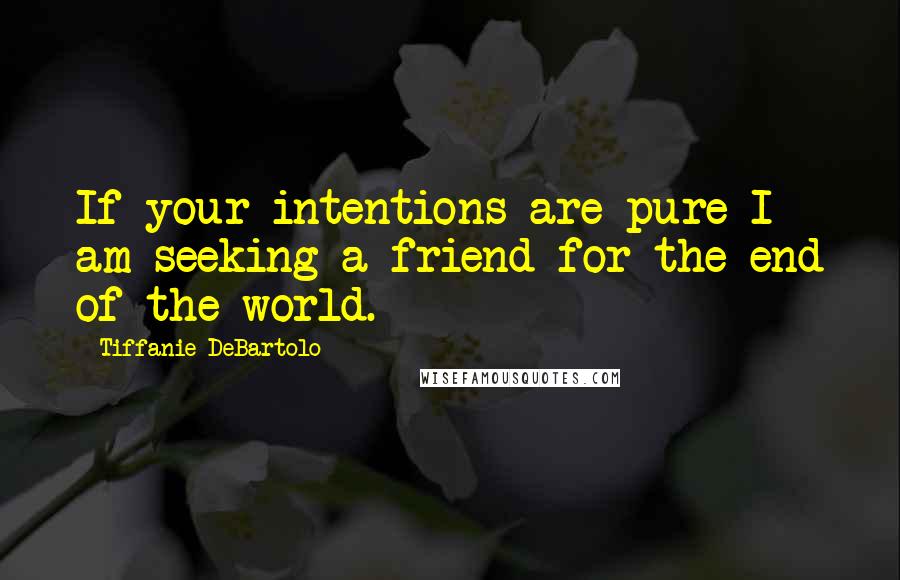 Tiffanie DeBartolo Quotes: If your intentions are pure I am seeking a friend for the end of the world.