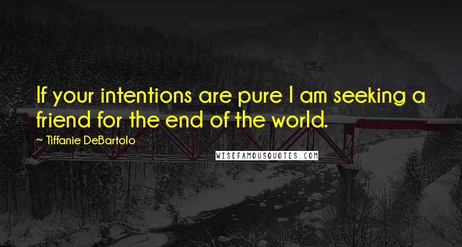 Tiffanie DeBartolo Quotes: If your intentions are pure I am seeking a friend for the end of the world.