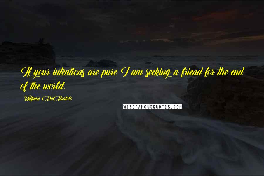 Tiffanie DeBartolo Quotes: If your intentions are pure I am seeking a friend for the end of the world.