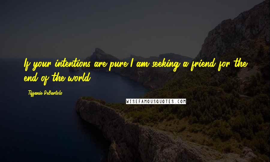 Tiffanie DeBartolo Quotes: If your intentions are pure I am seeking a friend for the end of the world.