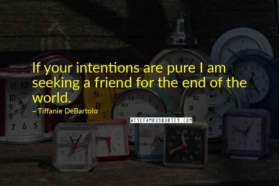 Tiffanie DeBartolo Quotes: If your intentions are pure I am seeking a friend for the end of the world.