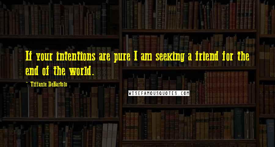 Tiffanie DeBartolo Quotes: If your intentions are pure I am seeking a friend for the end of the world.