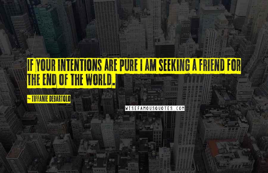 Tiffanie DeBartolo Quotes: If your intentions are pure I am seeking a friend for the end of the world.