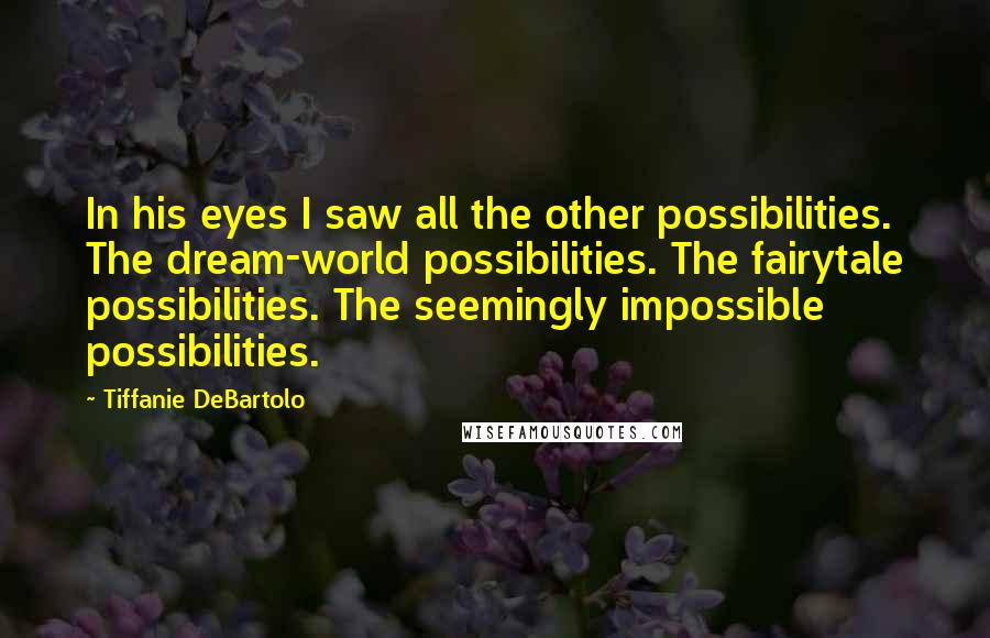 Tiffanie DeBartolo Quotes: In his eyes I saw all the other possibilities. The dream-world possibilities. The fairytale possibilities. The seemingly impossible possibilities.