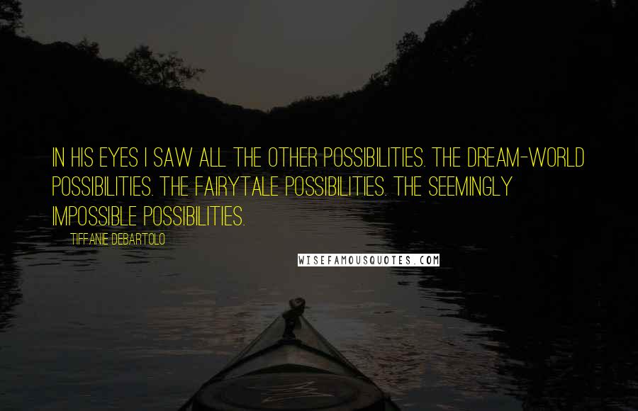 Tiffanie DeBartolo Quotes: In his eyes I saw all the other possibilities. The dream-world possibilities. The fairytale possibilities. The seemingly impossible possibilities.