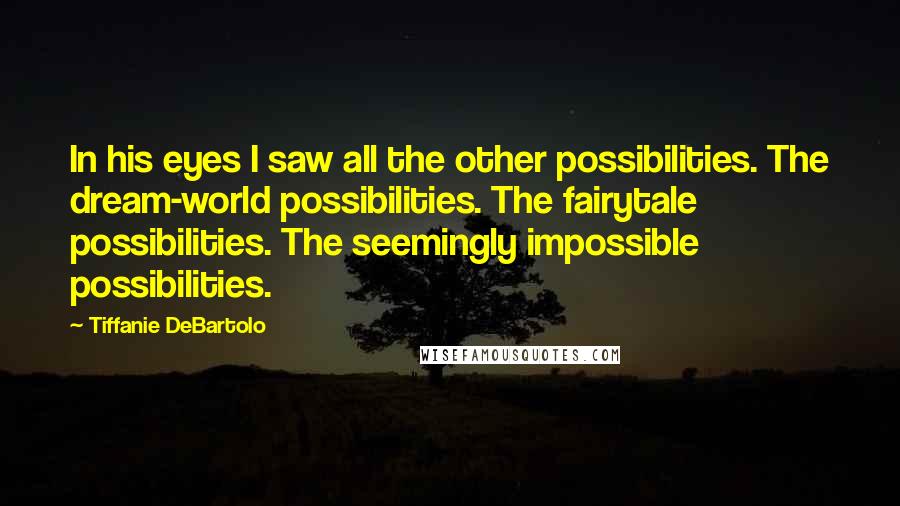 Tiffanie DeBartolo Quotes: In his eyes I saw all the other possibilities. The dream-world possibilities. The fairytale possibilities. The seemingly impossible possibilities.