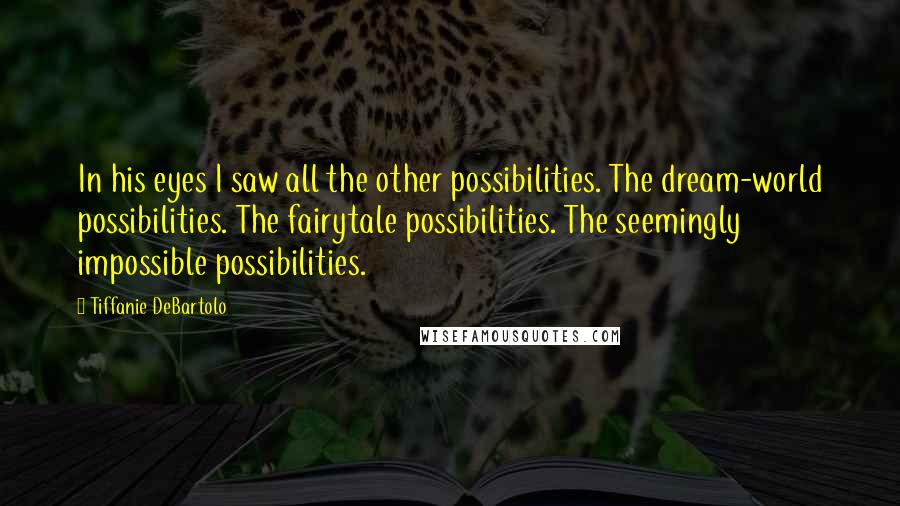 Tiffanie DeBartolo Quotes: In his eyes I saw all the other possibilities. The dream-world possibilities. The fairytale possibilities. The seemingly impossible possibilities.