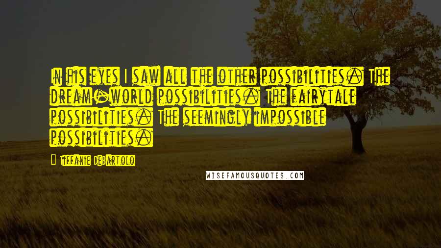 Tiffanie DeBartolo Quotes: In his eyes I saw all the other possibilities. The dream-world possibilities. The fairytale possibilities. The seemingly impossible possibilities.