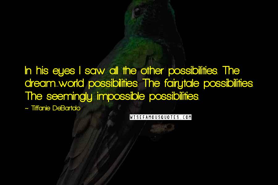 Tiffanie DeBartolo Quotes: In his eyes I saw all the other possibilities. The dream-world possibilities. The fairytale possibilities. The seemingly impossible possibilities.