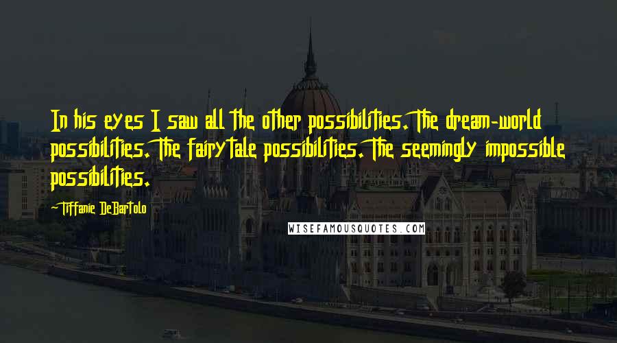 Tiffanie DeBartolo Quotes: In his eyes I saw all the other possibilities. The dream-world possibilities. The fairytale possibilities. The seemingly impossible possibilities.