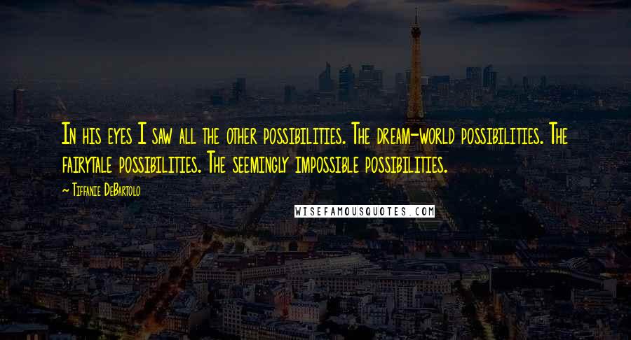 Tiffanie DeBartolo Quotes: In his eyes I saw all the other possibilities. The dream-world possibilities. The fairytale possibilities. The seemingly impossible possibilities.