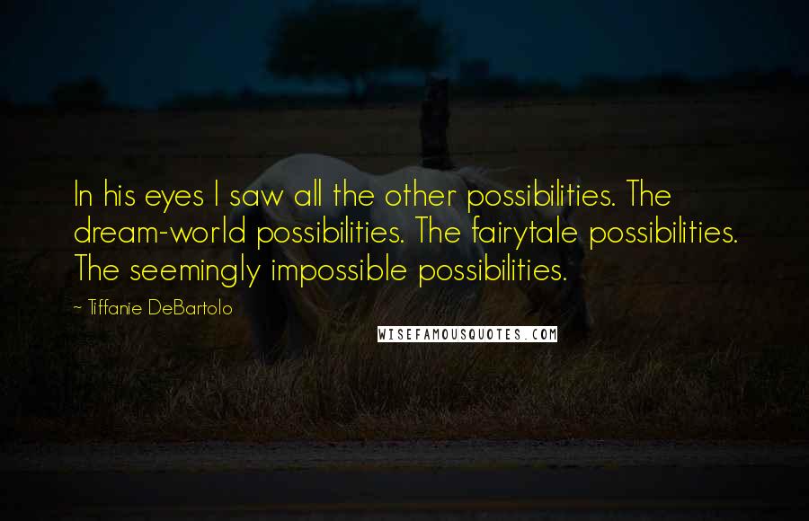 Tiffanie DeBartolo Quotes: In his eyes I saw all the other possibilities. The dream-world possibilities. The fairytale possibilities. The seemingly impossible possibilities.