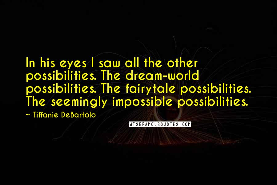 Tiffanie DeBartolo Quotes: In his eyes I saw all the other possibilities. The dream-world possibilities. The fairytale possibilities. The seemingly impossible possibilities.