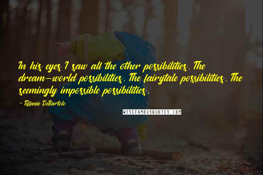 Tiffanie DeBartolo Quotes: In his eyes I saw all the other possibilities. The dream-world possibilities. The fairytale possibilities. The seemingly impossible possibilities.