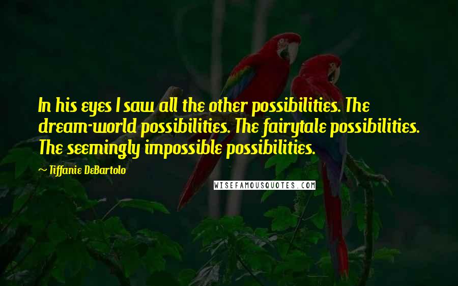 Tiffanie DeBartolo Quotes: In his eyes I saw all the other possibilities. The dream-world possibilities. The fairytale possibilities. The seemingly impossible possibilities.