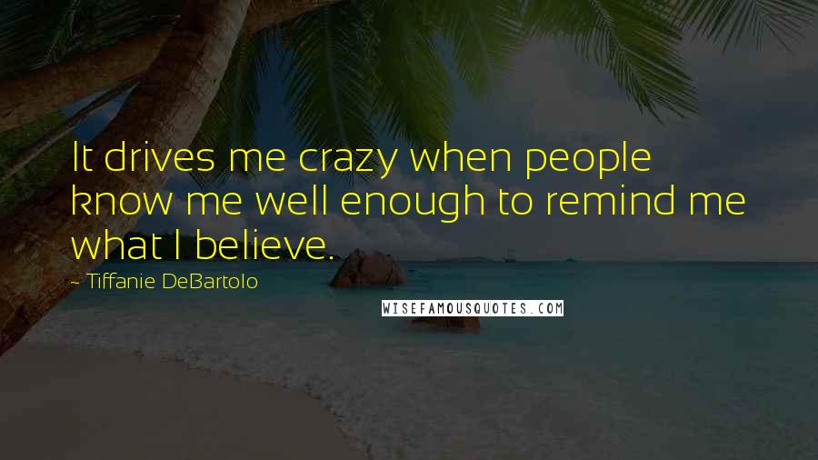 Tiffanie DeBartolo Quotes: It drives me crazy when people know me well enough to remind me what I believe.