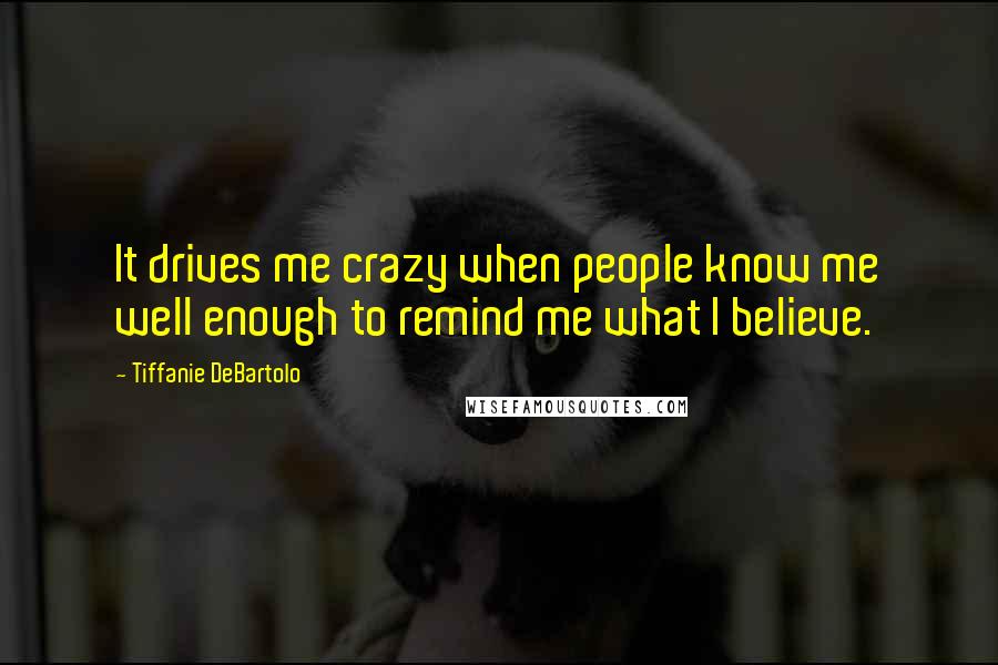 Tiffanie DeBartolo Quotes: It drives me crazy when people know me well enough to remind me what I believe.