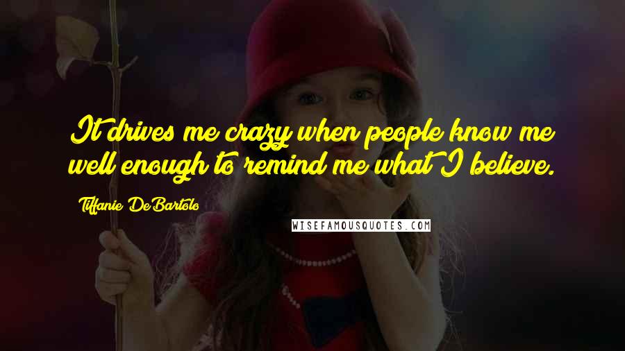 Tiffanie DeBartolo Quotes: It drives me crazy when people know me well enough to remind me what I believe.