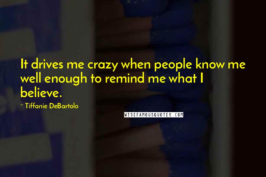 Tiffanie DeBartolo Quotes: It drives me crazy when people know me well enough to remind me what I believe.